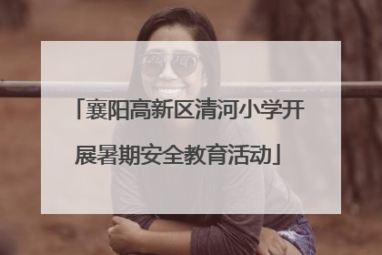 襄阳高新区清河小学开展暑期安全教育活动