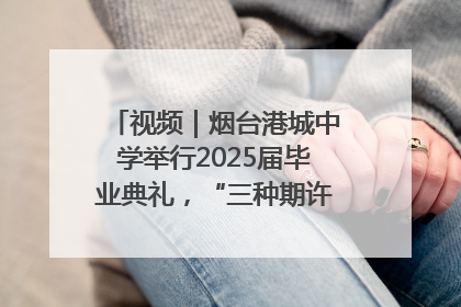视频｜烟台港城中学举行2025届毕业典礼，“三种期许”照亮青春征途