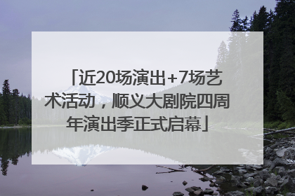 近20场演出+7场艺术活动，顺义大剧院四周年演出季正式启幕