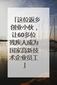 这位返乡创业小伙，让60多位残疾人成为国家高新技术企业员工