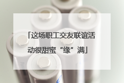 这场职工交友联谊活动很甜蜜“缘”满