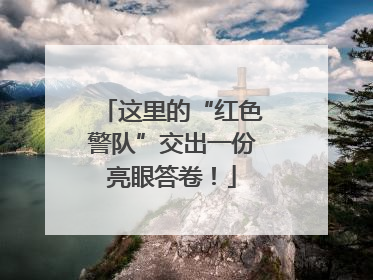 这里的“红色警队”交出一份亮眼答卷！