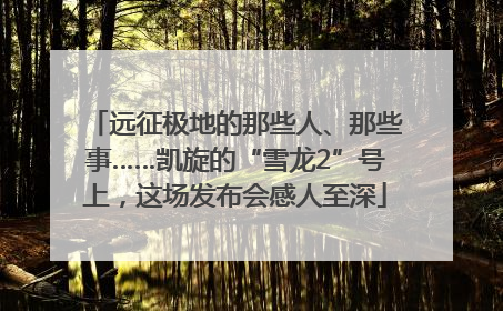 远征极地的那些人、那些事……凯旋的“雪龙2”号上，这场发布会感人至深