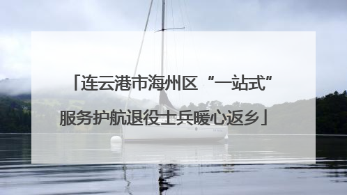 连云港市海州区“一站式”服务护航退役士兵暖心返乡