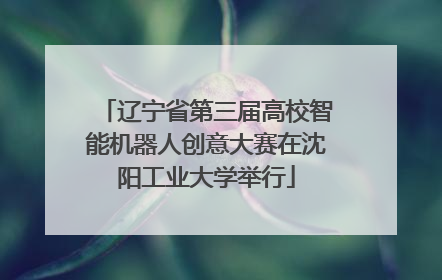 辽宁省第三届高校智能机器人创意大赛在沈阳工业大学举行