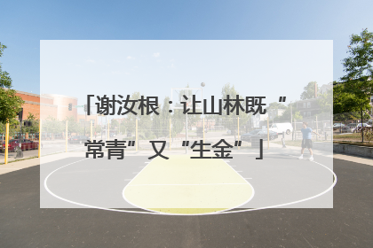 谢汝根：让山林既“常青”又“生金”