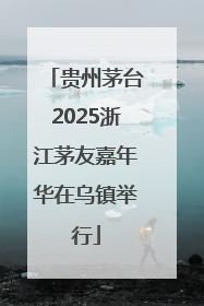 贵州茅台2025浙江茅友嘉年华在乌镇举行