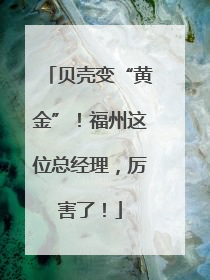 贝壳变“黄金”！福州这位总经理，厉害了！