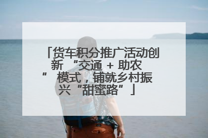 货车积分推广活动创新 “交通 + 助农” 模式，铺就乡村振兴“甜蜜路”