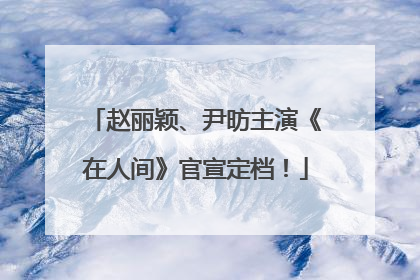 赵丽颖、尹昉主演《在人间》官宣定档！
