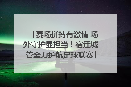 赛场拼搏有激情 场外守护显担当！宿迁城管全力护航足球联赛