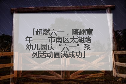 超燃六一，嗨翻童年——市南区太湖路幼儿园庆“六一”系列活动圆满成功
