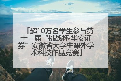 超10万名学生参与第十一届“挑战杯·华安证券”安徽省大学生课外学术科技作品竞赛