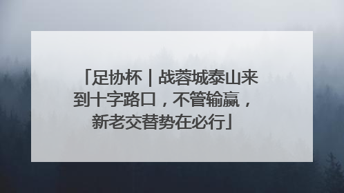 足协杯｜战蓉城泰山来到十字路口，不管输赢，新老交替势在必行