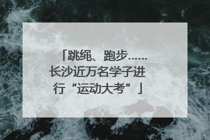跳绳、跑步……长沙近万名学子进行“运动大考”