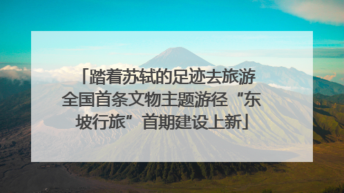 踏着苏轼的足迹去旅游 全国首条文物主题游径“东坡行旅”首期建设上新