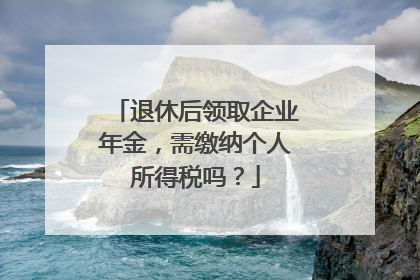 退休后领取企业年金，需缴纳个人所得税吗？