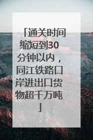 通关时间缩短到30分钟以内，同江铁路口岸进出口货物超千万吨