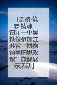 造桥·筑梦·铸魂 镇江一中吴铁俊参加江苏省“博物馆里的思政课”微课展示活动