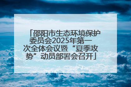 邵阳市生态环境保护委员会2025年第一次全体会议暨“夏季攻势”动员部署会召开