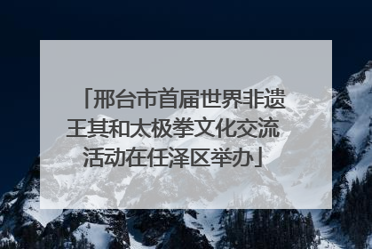 邢台市首届世界非遗王其和太极拳文化交流活动在任泽区举办