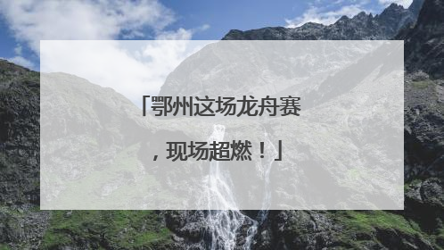 鄂州这场龙舟赛，现场超燃！