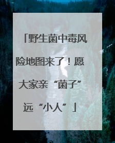 野生菌中毒风险地图来了！愿大家亲“菌子”远“小人”