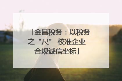 金昌税务：以税务之“尺” 校准企业合规诚信坐标
