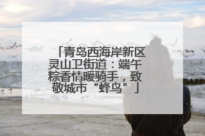 青岛西海岸新区灵山卫街道：端午粽香情暖骑手，致敬城市“蜂鸟”