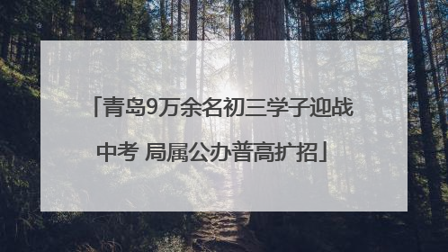 青岛9万余名初三学子迎战中考 局属公办普高扩招