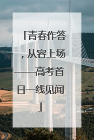 青春作答，从容上场——高考首日一线见闻