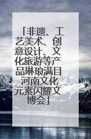非遗、工艺美术、创意设计、文化旅游等产品琳琅满目 河南文化元素闪耀文博会