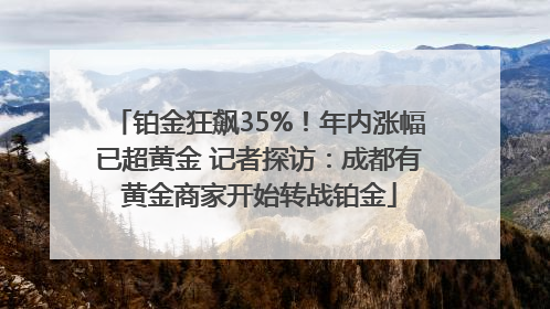 铂金狂飙35%！年内涨幅已超黄金 记者探访：成都有黄金商家开始转战铂金