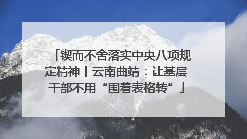 锲而不舍落实中央八项规定精神丨云南曲靖：让基层干部不用“围着表格转”