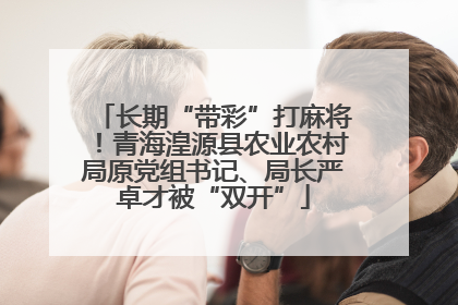 长期“带彩”打麻将！青海湟源县农业农村局原党组书记、局长严卓才被“双开”