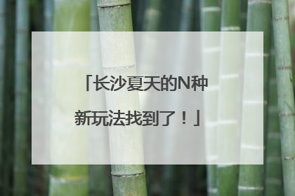 长沙夏天的N种新玩法找到了！