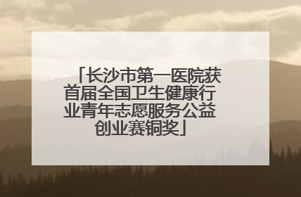 长沙市第一医院获首届全国卫生健康行业青年志愿服务公益创业赛铜奖