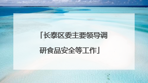 长泰区委主要领导调研食品安全等工作