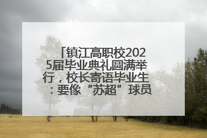 镇江高职校2025届毕业典礼圆满举行，校长寄语毕业生：要像“苏超”球员一样永不放弃