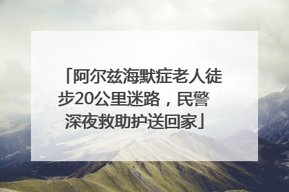 阿尔兹海默症老人徒步20公里迷路，民警深夜救助护送回家