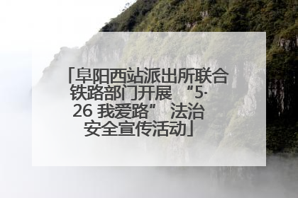 阜阳西站派出所联合铁路部门开展 “5·26 我爱路” 法治安全宣传活动