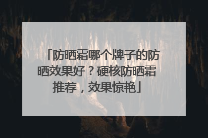 防晒霜哪个牌子的防晒效果好？硬核防晒霜推荐，效果惊艳