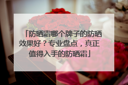 防晒霜哪个牌子的防晒效果好？专业盘点，真正值得入手的防晒霜