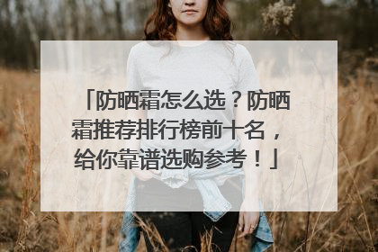 防晒霜怎么选？防晒霜推荐排行榜前十名，给你靠谱选购参考！