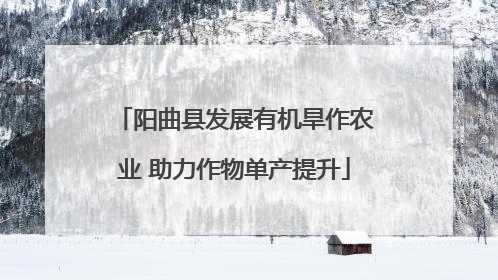 阳曲县发展有机旱作农业 助力作物单产提升