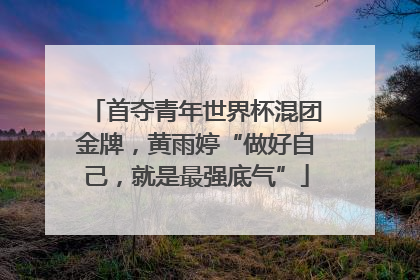 首夺青年世界杯混团金牌，黄雨婷“做好自己，就是最强底气”