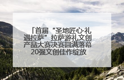 首届“圣地匠心·礼遇拉萨”拉萨游礼文创产品大赛决赛圆满落幕 20强文创佳作绽放雪域文化魅力