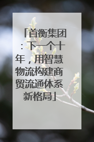 首衡集团：下一个十年，用智慧物流构建商贸流通体系新格局
