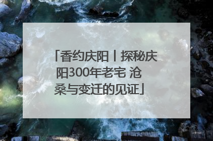 香约庆阳丨探秘庆阳300年老宅 沧桑与变迁的见证