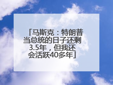 马斯克：特朗普当总统的日子还剩3.5年，但我还会活跃40多年
